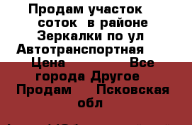 Продам участок 10 соток .в районе Зеркалки по ул. Автотранспортная 91 › Цена ­ 450 000 - Все города Другое » Продам   . Псковская обл.